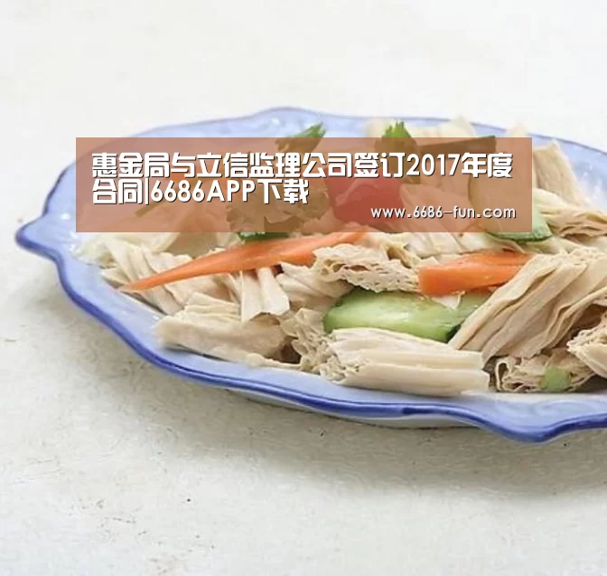 惠金局与立信监理公司签订2017年度合同|6686APP下载(图2) 6686体育平台